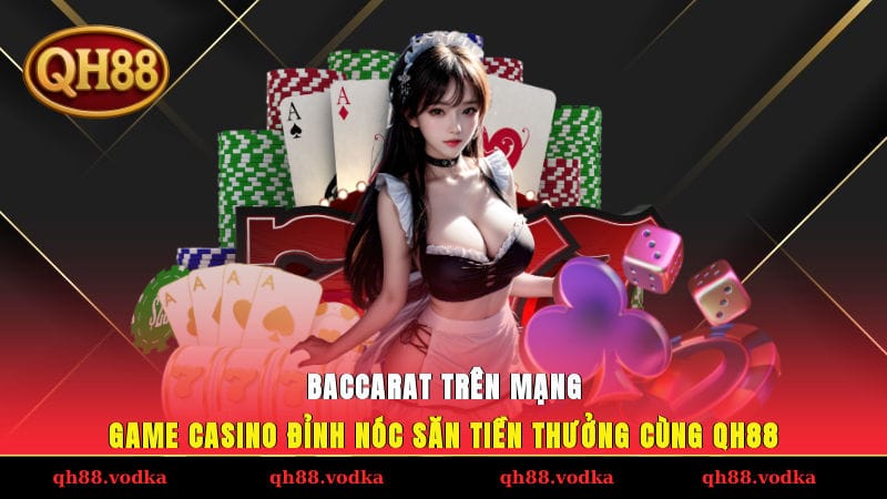 Baccarat Trên Mạng - Game Casino Đỉnh Nóc Săn Tiền Thưởng Cùng Qh88
